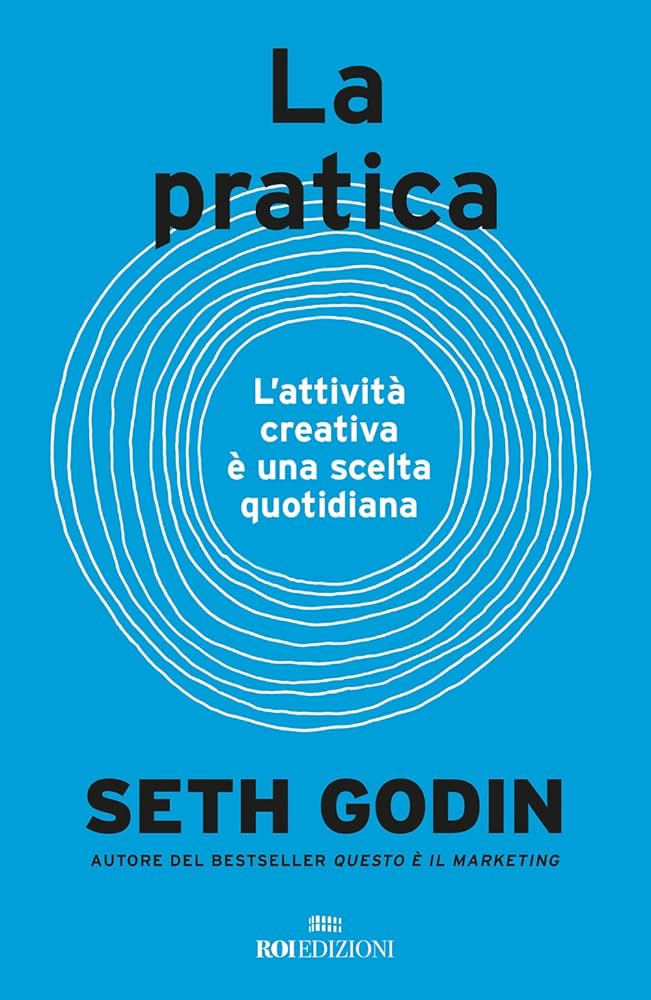 La pratica. L’attività creativa è una scelta quotidiana, di Seth Godin